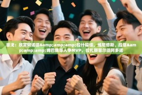 乐动体育官网-菲戈：欣赏阿诺德&拉什福德，维尼修斯、拉菲&姆巴佩等人争MVP，拉扎斯菲尔德阿多诺