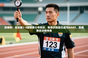 乐动体育直播-詹姆斯：总决赛1-3逆转勇士夺冠后，我意识到自己成为GOAT，詹姆斯总决赛传奇