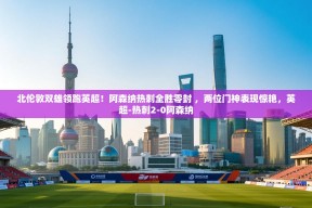 乐动体育平台-北伦敦双雄领跑英超！阿森纳热刺全胜零封 ，两位门神表现惊艳，英超-热刺2-0阿森纳