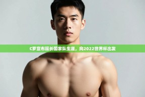 乐动体育app入口ld体育官方入口-C罗宣布延长国家队生涯，向2022世界杯出发