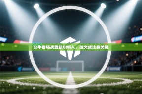 乐动体育app下载教程-公牛客场战胜凯尔特人，拉文成比赛关键