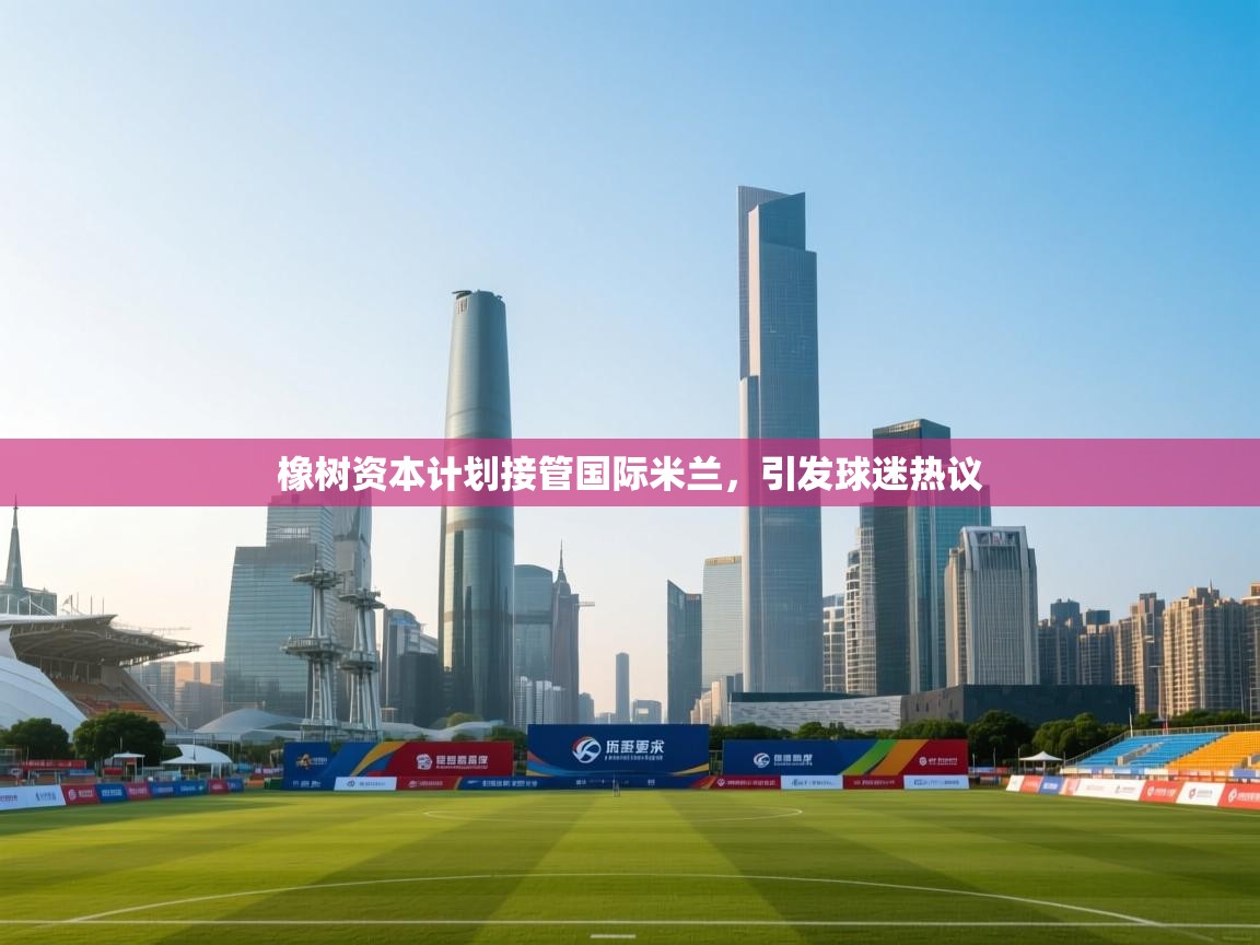 乐动体育娱乐-橡树资本计划接管国际米兰，引发球迷热议  第3张