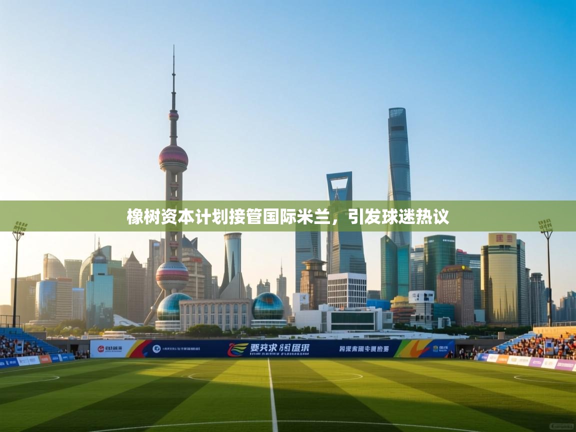 乐动体育娱乐-橡树资本计划接管国际米兰，引发球迷热议  第4张