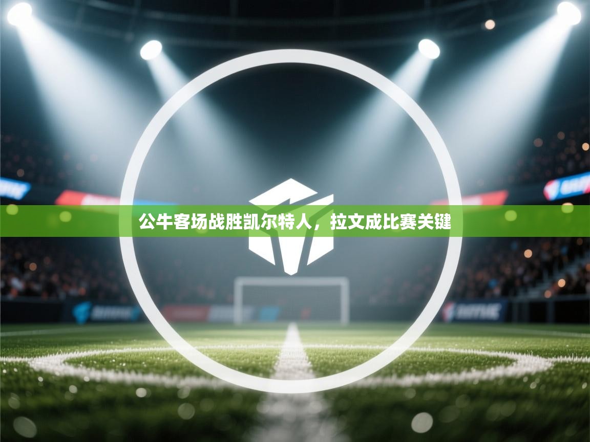 乐动体育app下载教程-公牛客场战胜凯尔特人，拉文成比赛关键  第1张