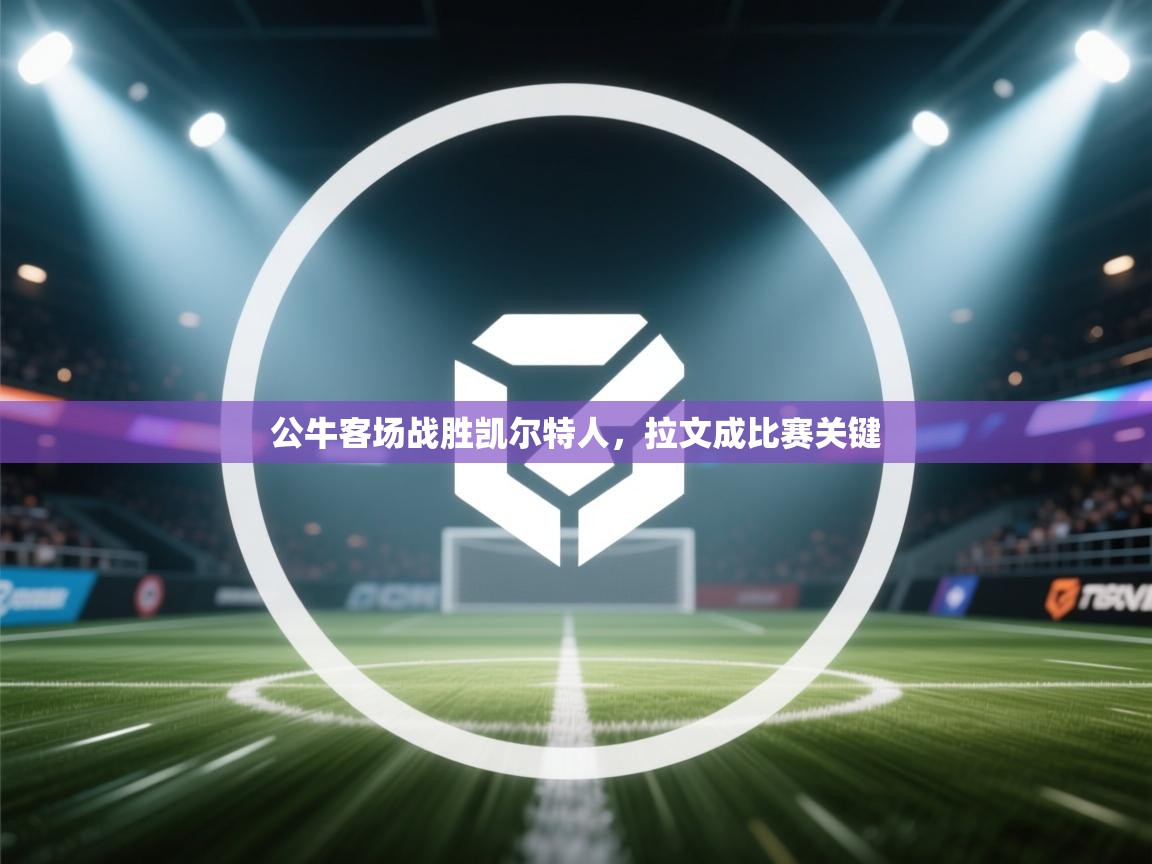 乐动体育app下载教程-公牛客场战胜凯尔特人，拉文成比赛关键  第2张