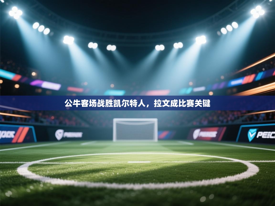 乐动体育app下载教程-公牛客场战胜凯尔特人，拉文成比赛关键  第3张