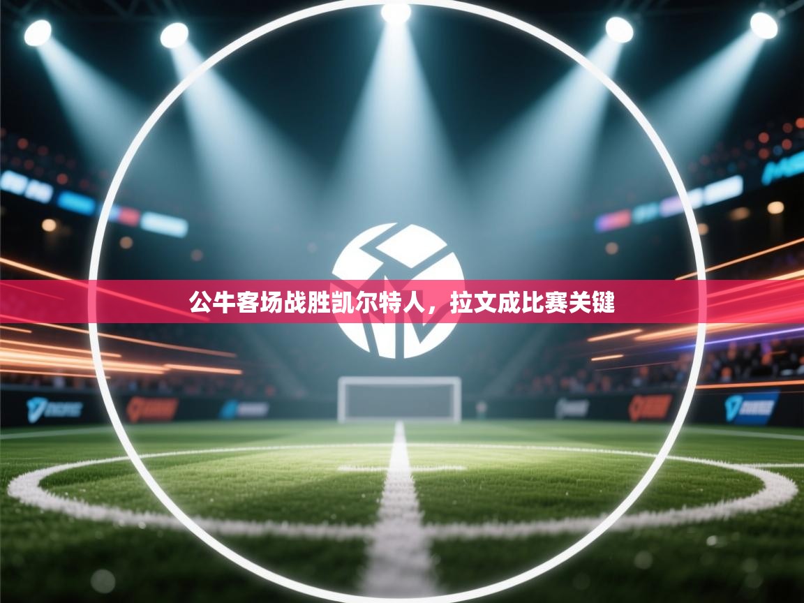 乐动体育app下载教程-公牛客场战胜凯尔特人，拉文成比赛关键  第4张