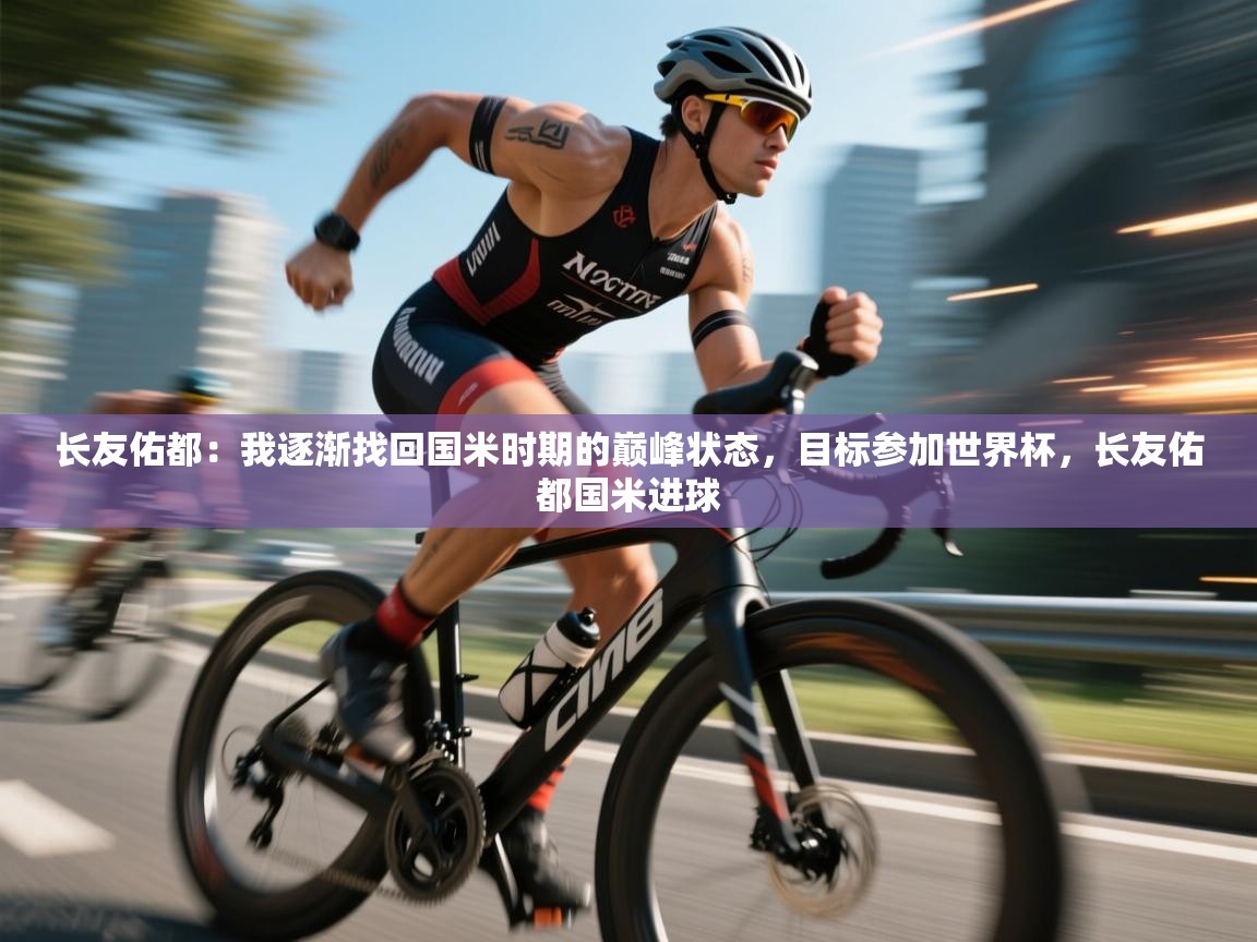 乐动体育最新版app免费下载-长友佑都：我逐渐找回国米时期的巅峰状态，目标参加世界杯，长友佑都国米进球  第1张