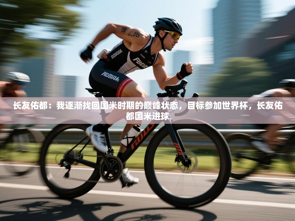 乐动体育最新版app免费下载-长友佑都：我逐渐找回国米时期的巅峰状态，目标参加世界杯，长友佑都国米进球  第2张