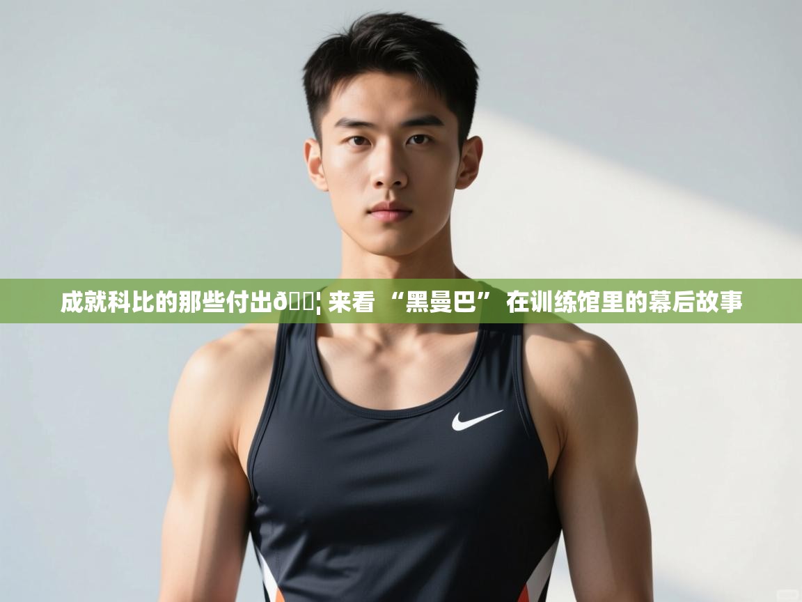 乐动体育官网入口网页版-成就科比的那些付出💦 来看 “黑曼巴” 在训练馆里的幕后故事  第2张