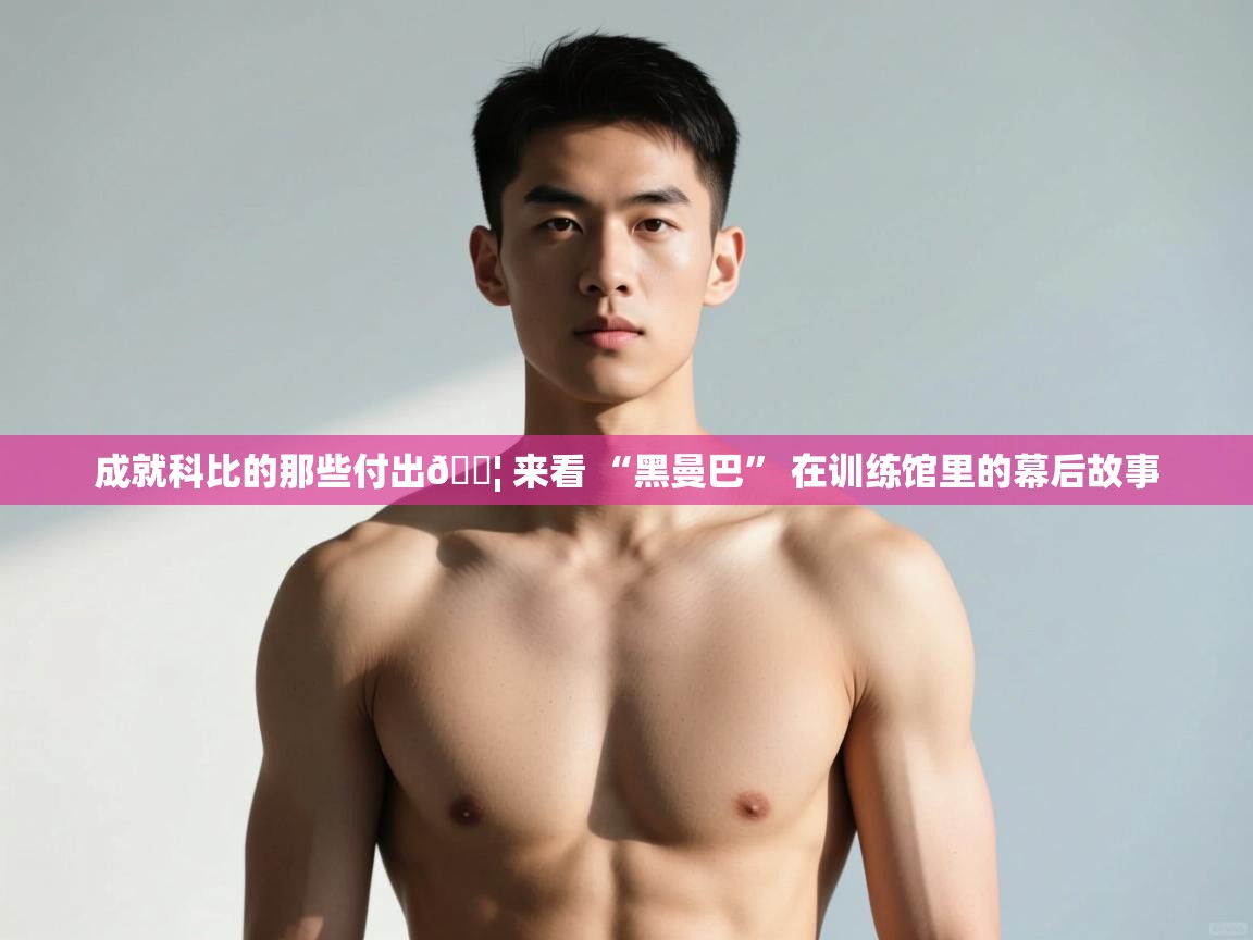 乐动体育官网入口网页版-成就科比的那些付出💦 来看 “黑曼巴” 在训练馆里的幕后故事  第3张