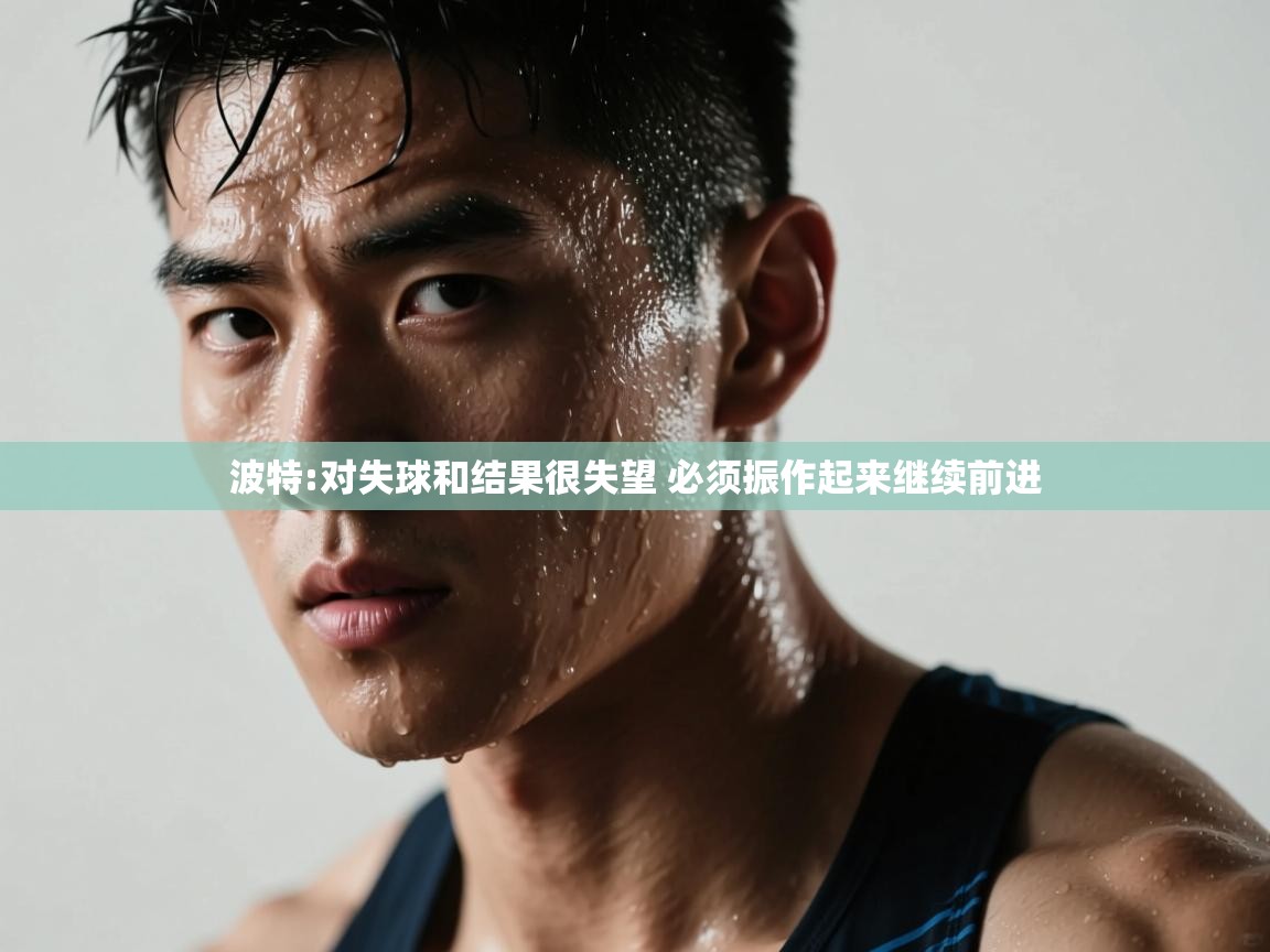 乐动体育赞助商-波特:对失球和结果很失望 必须振作起来继续前进 第1张