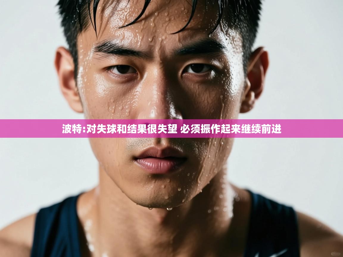 乐动体育赞助商-波特:对失球和结果很失望 必须振作起来继续前进 第2张