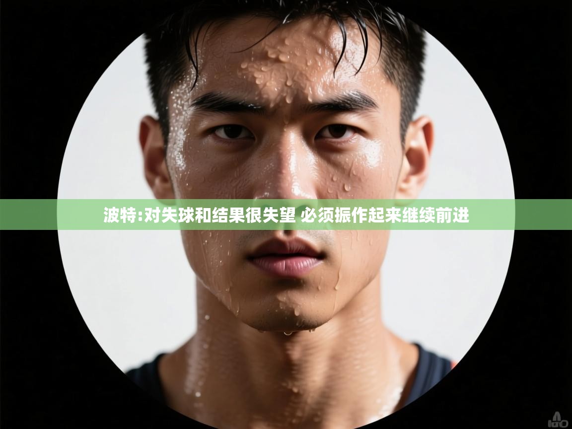 乐动体育赞助商-波特:对失球和结果很失望 必须振作起来继续前进 第4张