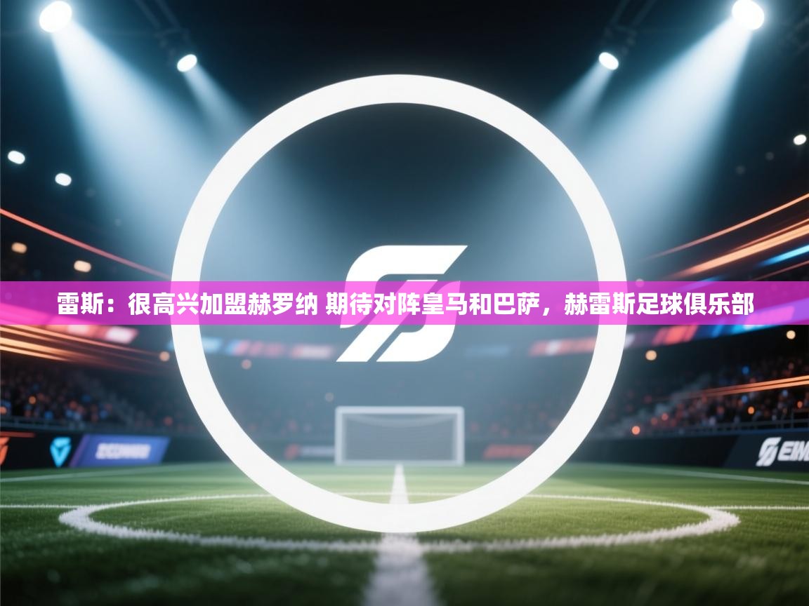 乐播体育在线观看-雷斯:很高兴加盟赫罗纳 期待对阵皇马和巴萨,赫雷斯足球俱乐部 第1张