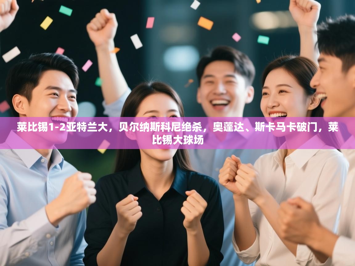 乐动体育资讯e-莱比锡1-2亚特兰大，贝尔纳斯科尼绝杀，奥蓬达、斯卡马卡破门，莱比锡大球场  第1张