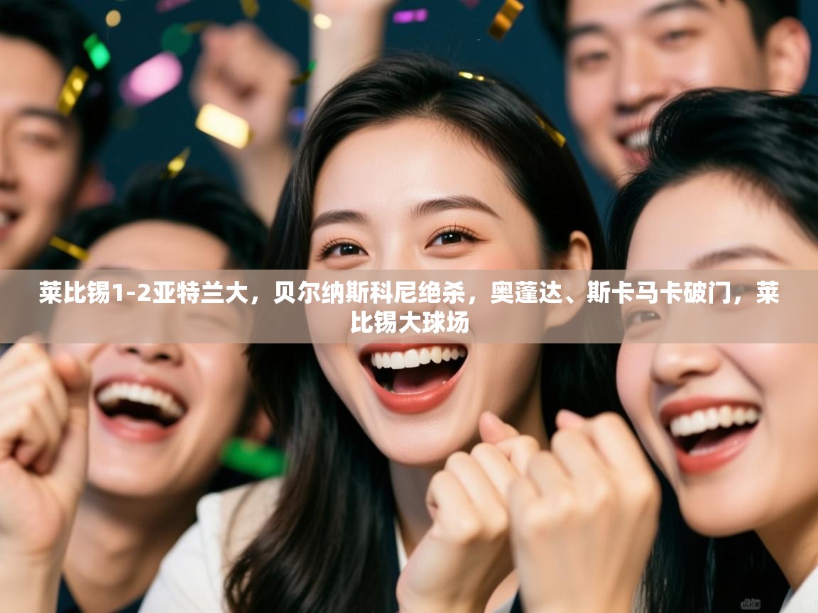 乐动体育资讯e-莱比锡1-2亚特兰大，贝尔纳斯科尼绝杀，奥蓬达、斯卡马卡破门，莱比锡大球场  第2张