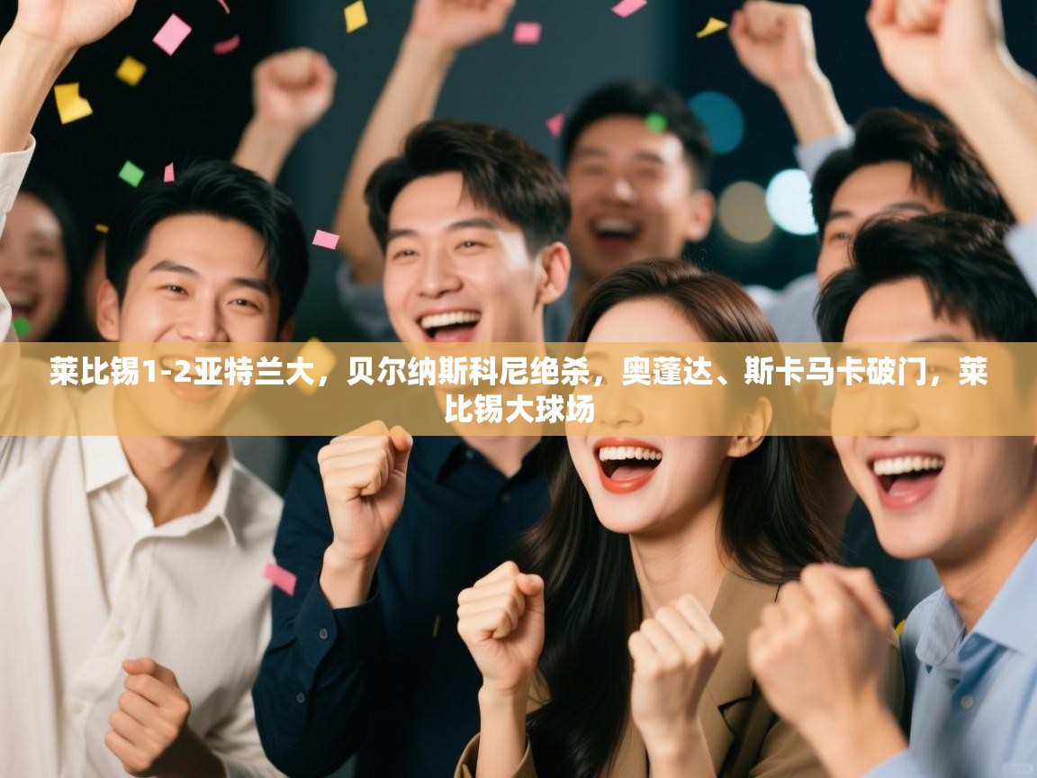 乐动体育资讯e-莱比锡1-2亚特兰大，贝尔纳斯科尼绝杀，奥蓬达、斯卡马卡破门，莱比锡大球场  第4张