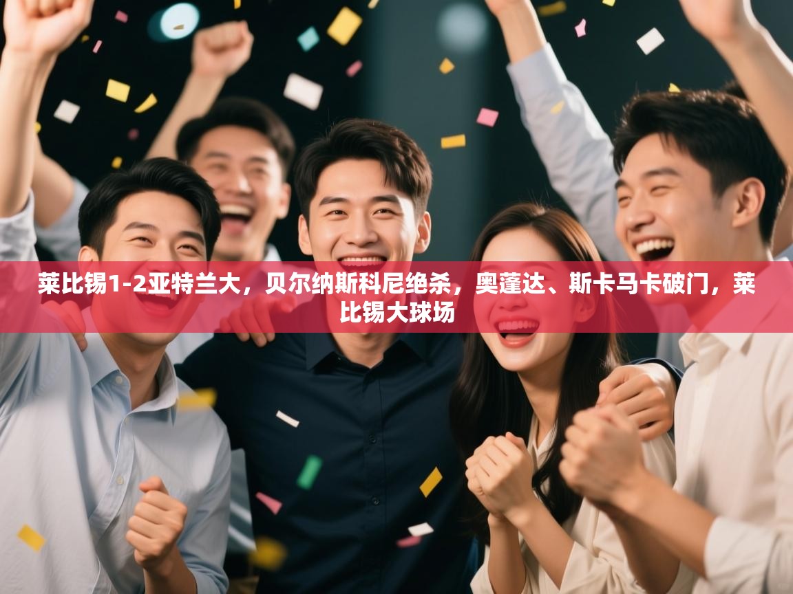 乐动体育资讯e-莱比锡1-2亚特兰大，贝尔纳斯科尼绝杀，奥蓬达、斯卡马卡破门，莱比锡大球场  第3张