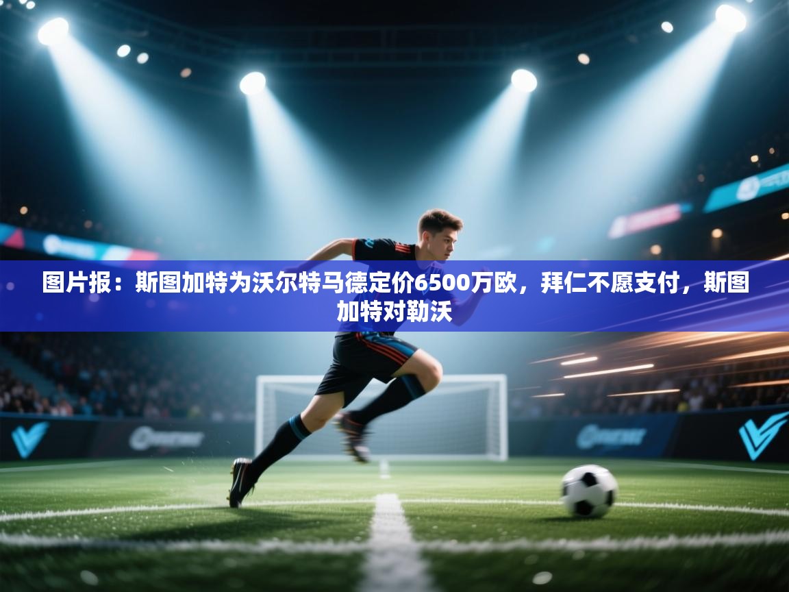 南通乐动体育发展有限公司官网-图片报:斯图加特为沃尔特马德定价6500万欧,拜仁不愿支付,斯图加特对勒沃 第1张