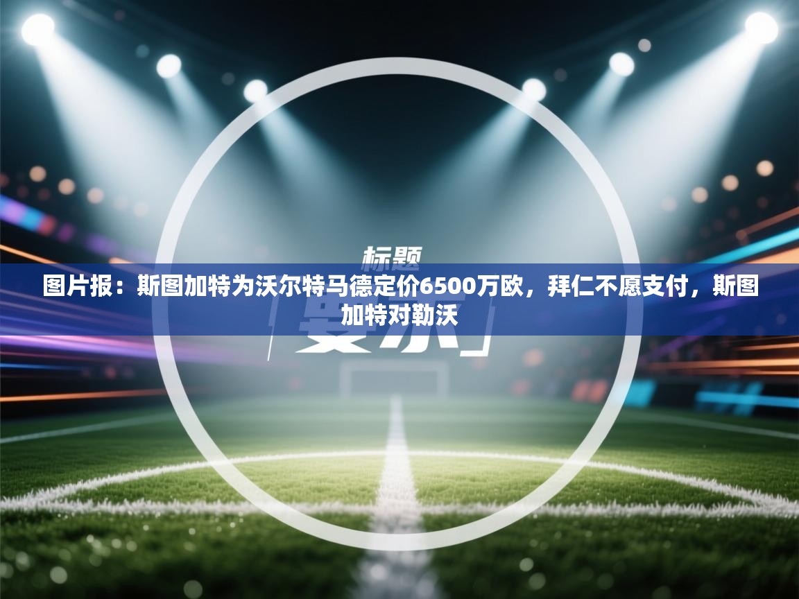 南通乐动体育发展有限公司官网-图片报:斯图加特为沃尔特马德定价6500万欧,拜仁不愿支付,斯图加特对勒沃 第3张