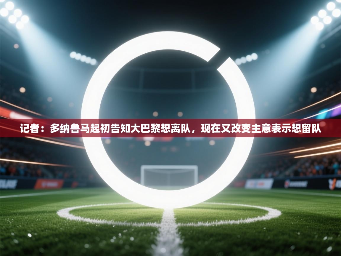 乐动体育app下载评价-记者：多纳鲁马起初告知大巴黎想离队，现在又改变主意表示想留队  第1张