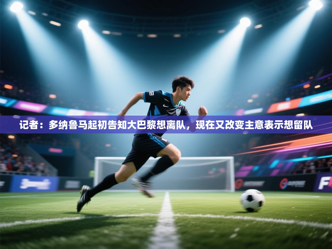 乐动体育app下载评价-记者：多纳鲁马起初告知大巴黎想离队，现在又改变主意表示想留队  第2张