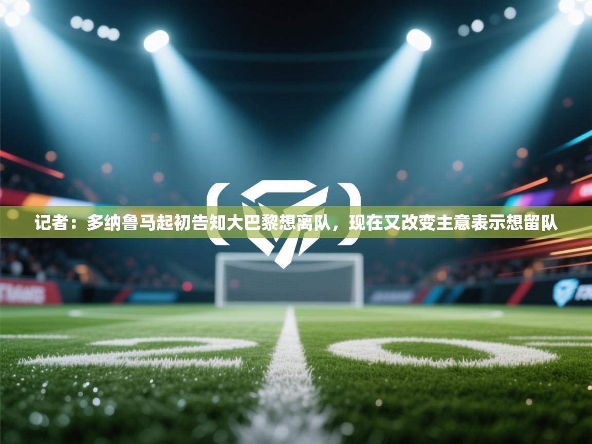 乐动体育app下载评价-记者：多纳鲁马起初告知大巴黎想离队，现在又改变主意表示想留队  第4张