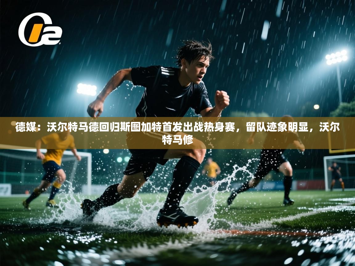 乐动体育官方-德媒:沃尔特马德回归斯图加特首发出战热身赛,留队迹象明显,沃尔特马修 第1张