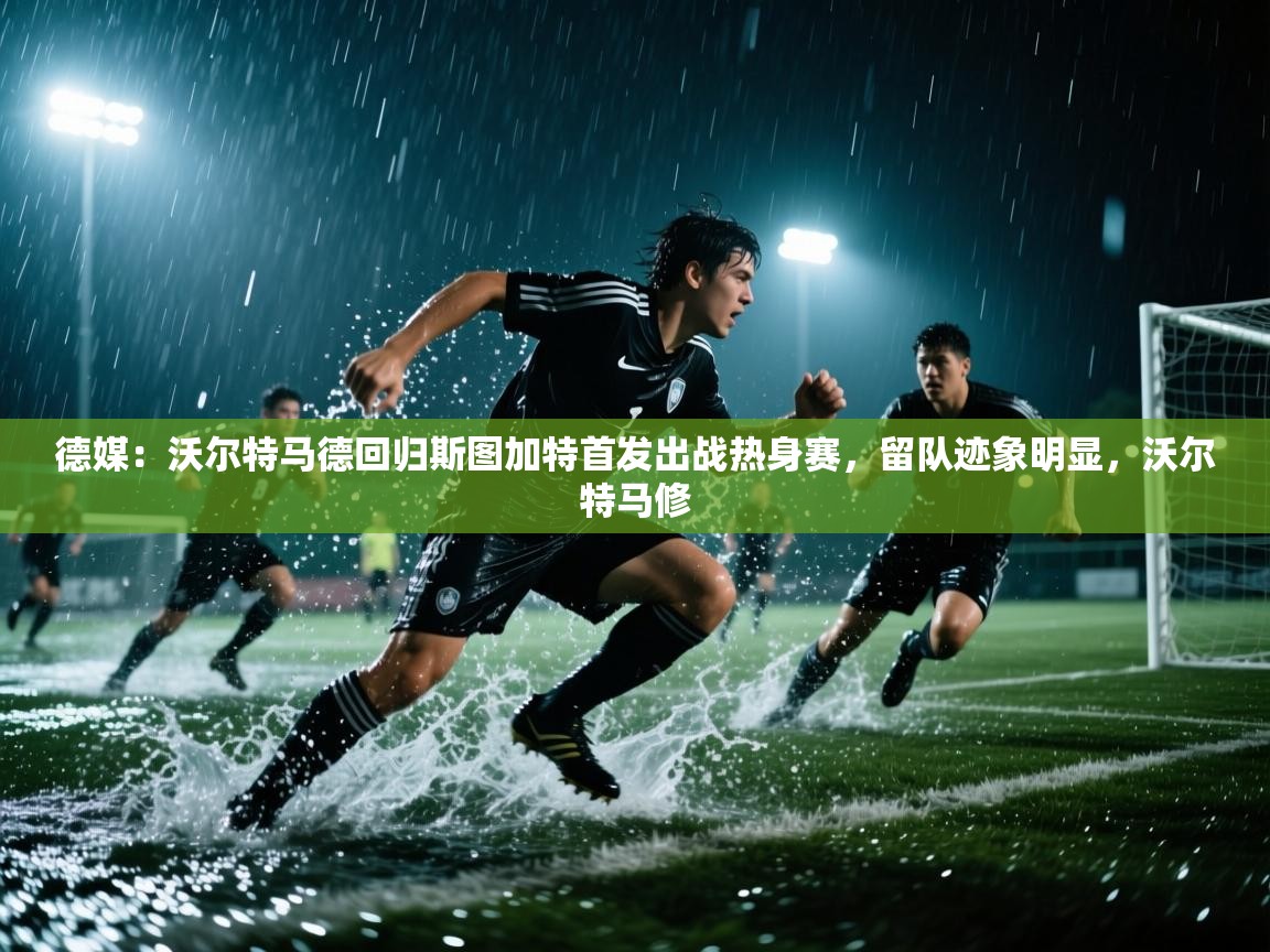 乐动体育官方-德媒:沃尔特马德回归斯图加特首发出战热身赛,留队迹象明显,沃尔特马修 第3张