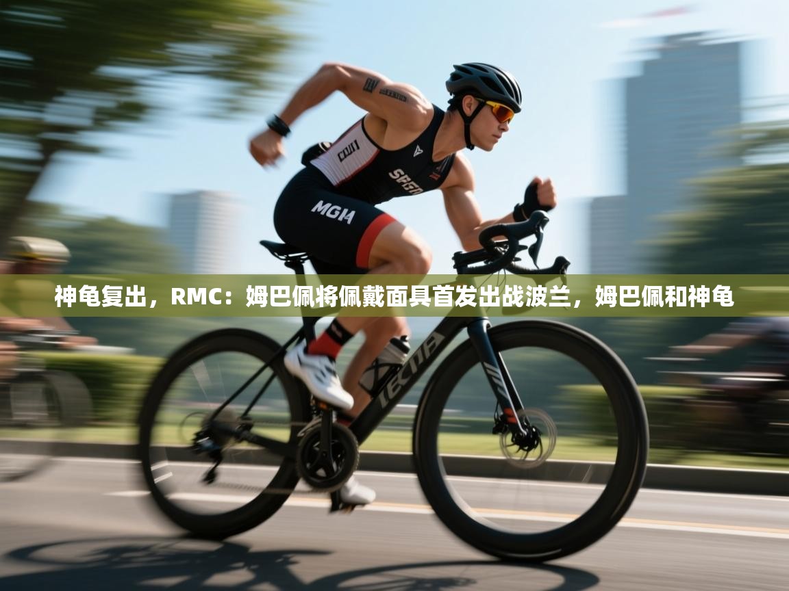 江门乐动体育场馆管理有限公司-神龟复出,RMC:姆巴佩将佩戴面具首发出战波兰,姆巴佩和神龟 第1张