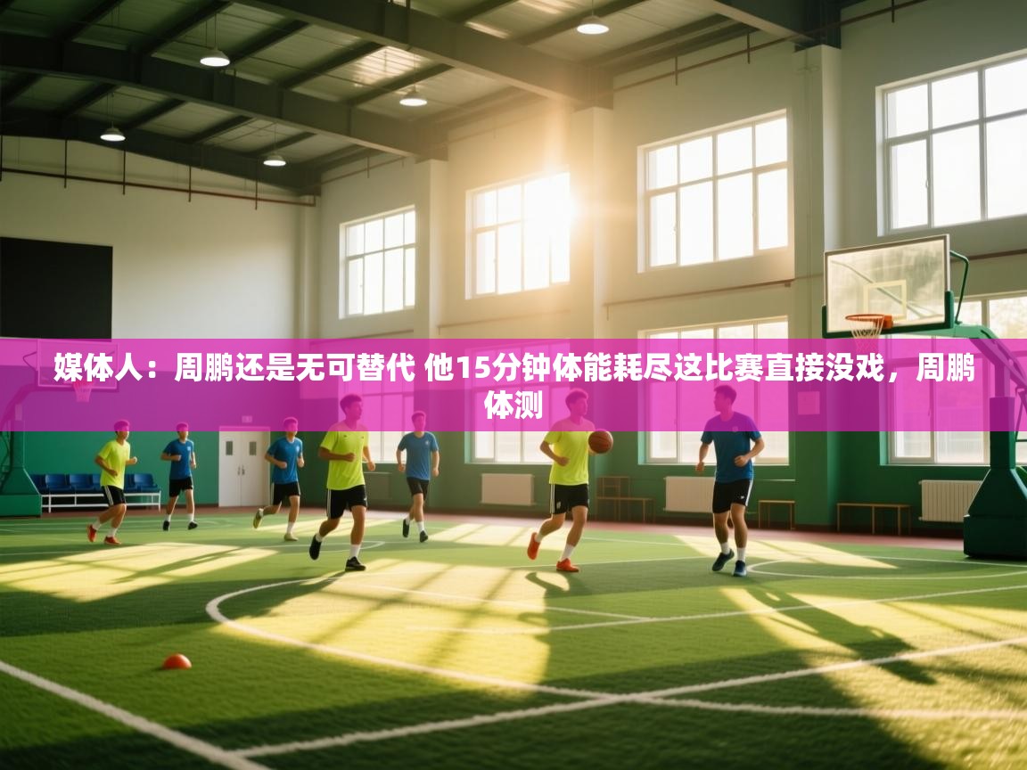 乐动体育官网入口网页版-媒体人:周鹏还是无可替代 他15分钟体能耗尽这比赛直接没戏,周鹏体测 第1张