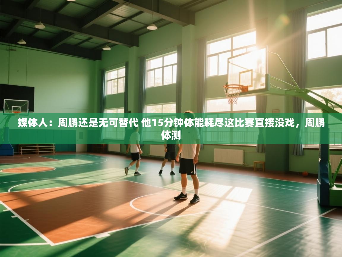 乐动体育官网入口网页版-媒体人:周鹏还是无可替代 他15分钟体能耗尽这比赛直接没戏,周鹏体测 第2张