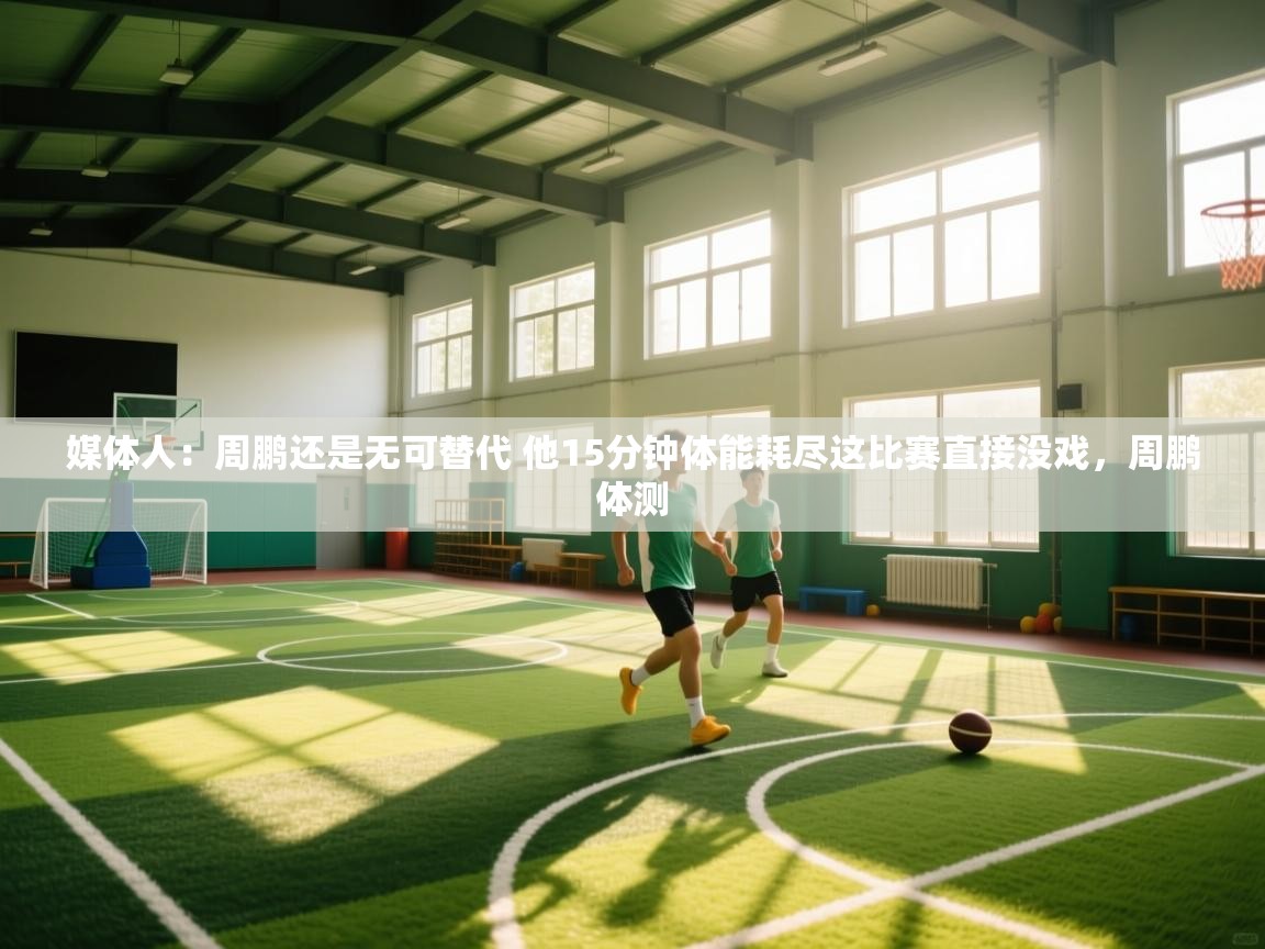 乐动体育官网入口网页版-媒体人:周鹏还是无可替代 他15分钟体能耗尽这比赛直接没戏,周鹏体测 第3张