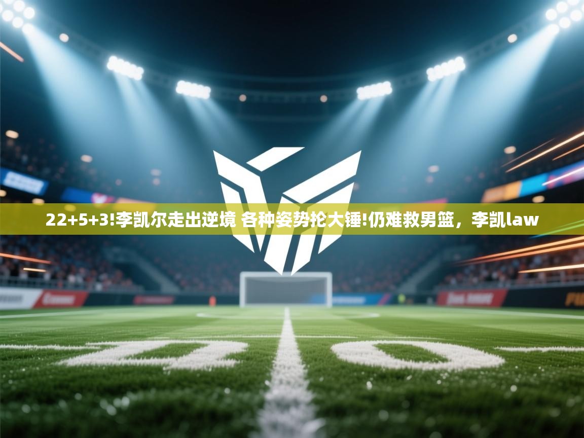 ld乐动体育网页版登录-22+5+3!李凯尔走出逆境 各种姿势抡大锤!仍难救男篮,李凯law