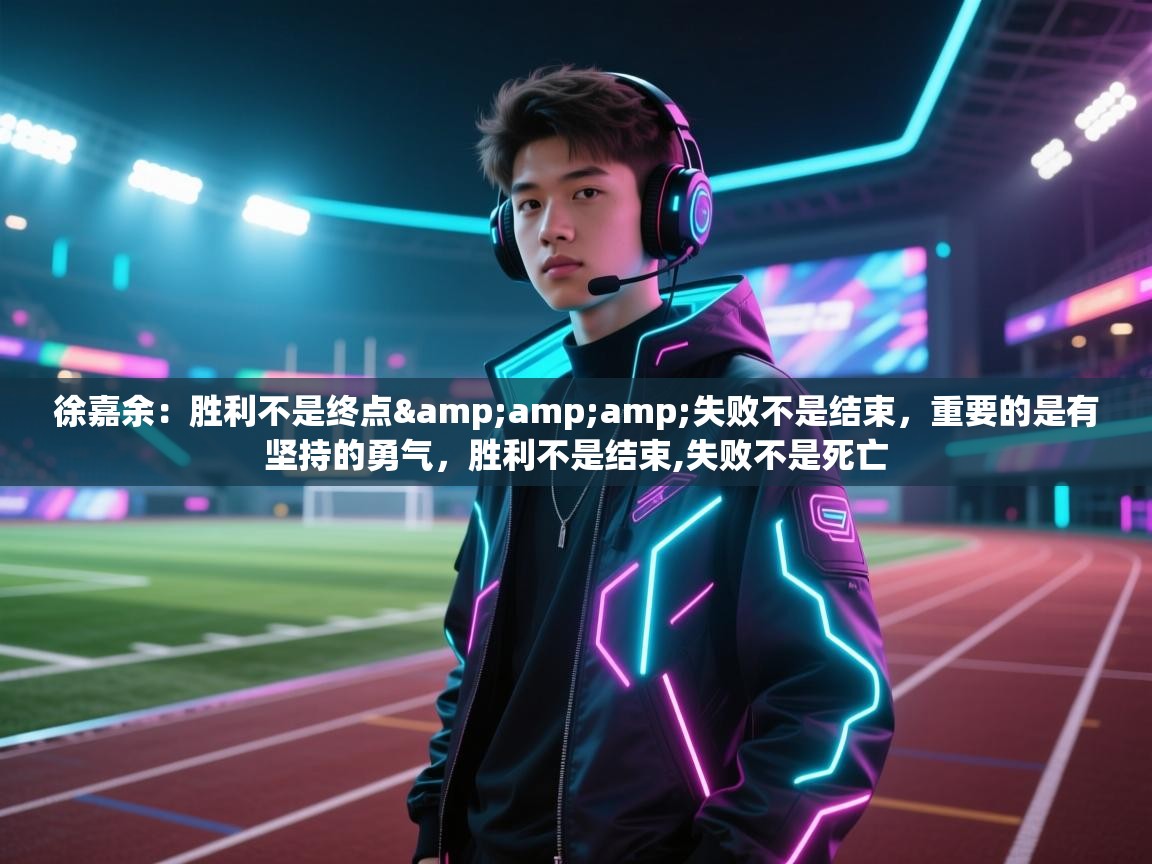 ld乐动体育app官方网站-徐嘉余：胜利不是终点&失败不是结束，重要的是有坚持的勇气，胜利不是结束,失败不是死亡  第2张