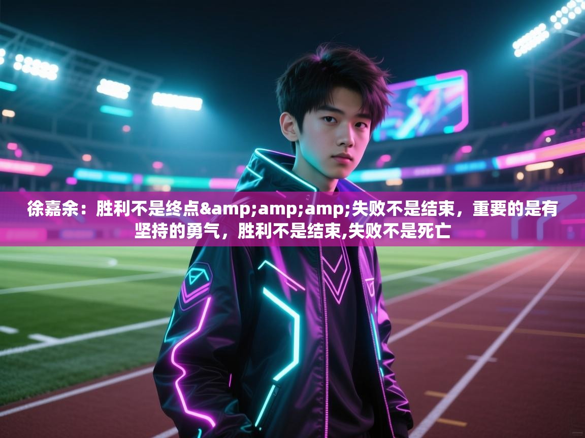 ld乐动体育app官方网站-徐嘉余：胜利不是终点&失败不是结束，重要的是有坚持的勇气，胜利不是结束,失败不是死亡  第3张