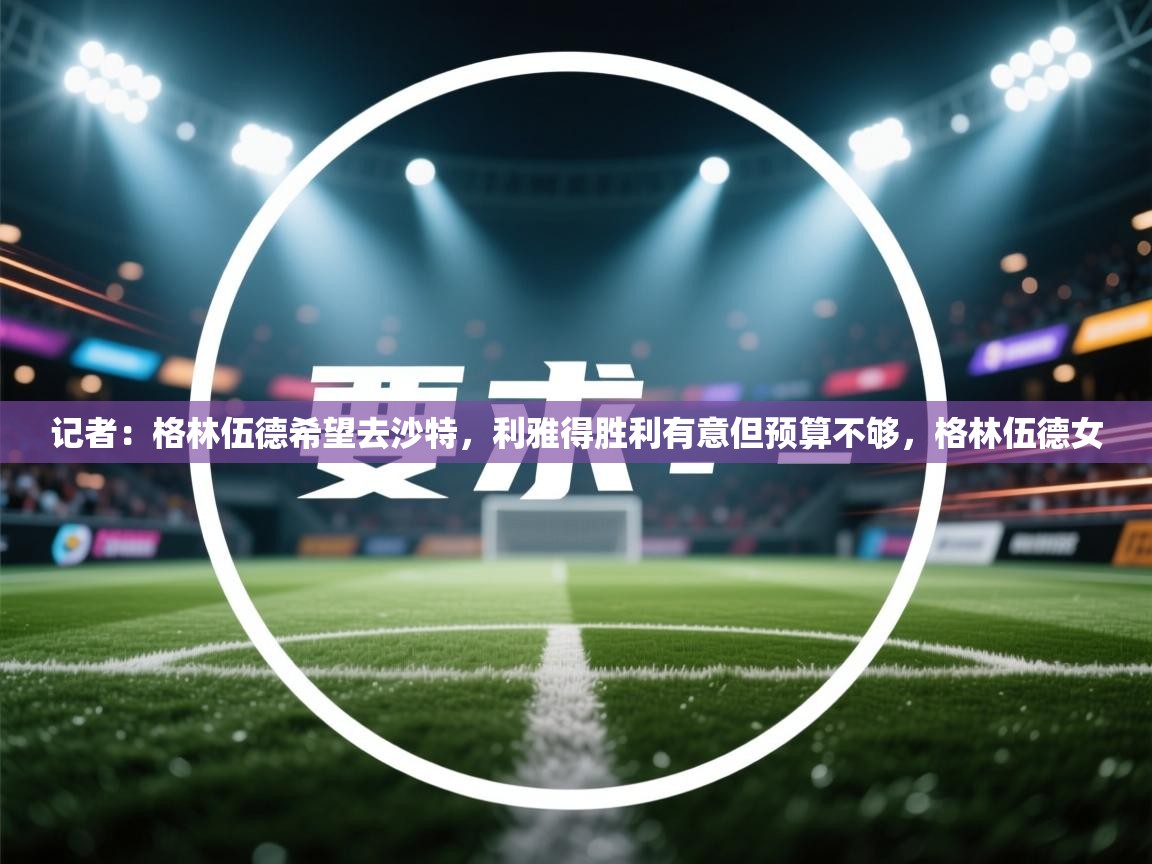 乐动体育直播-记者：格林伍德希望去沙特，利雅得胜利有意但预算不够，格林伍德女  第3张