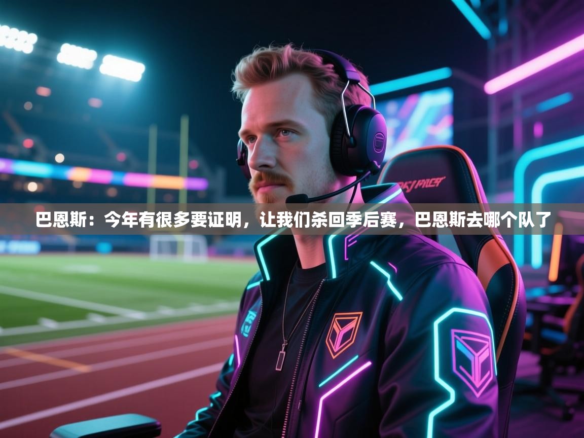 乐动体育官方-巴恩斯：今年有很多要证明，让我们杀回季后赛，巴恩斯去哪个队了  第1张