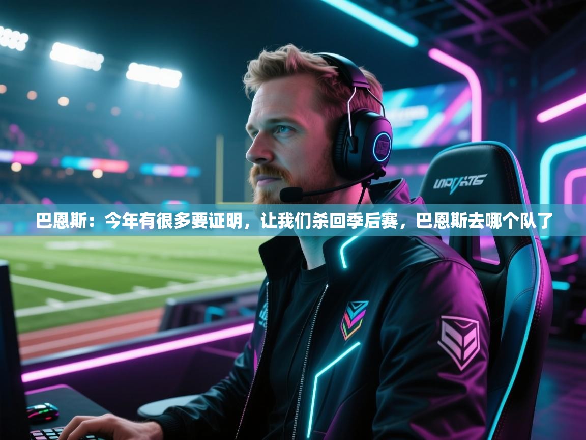 乐动体育官方-巴恩斯：今年有很多要证明，让我们杀回季后赛，巴恩斯去哪个队了  第2张