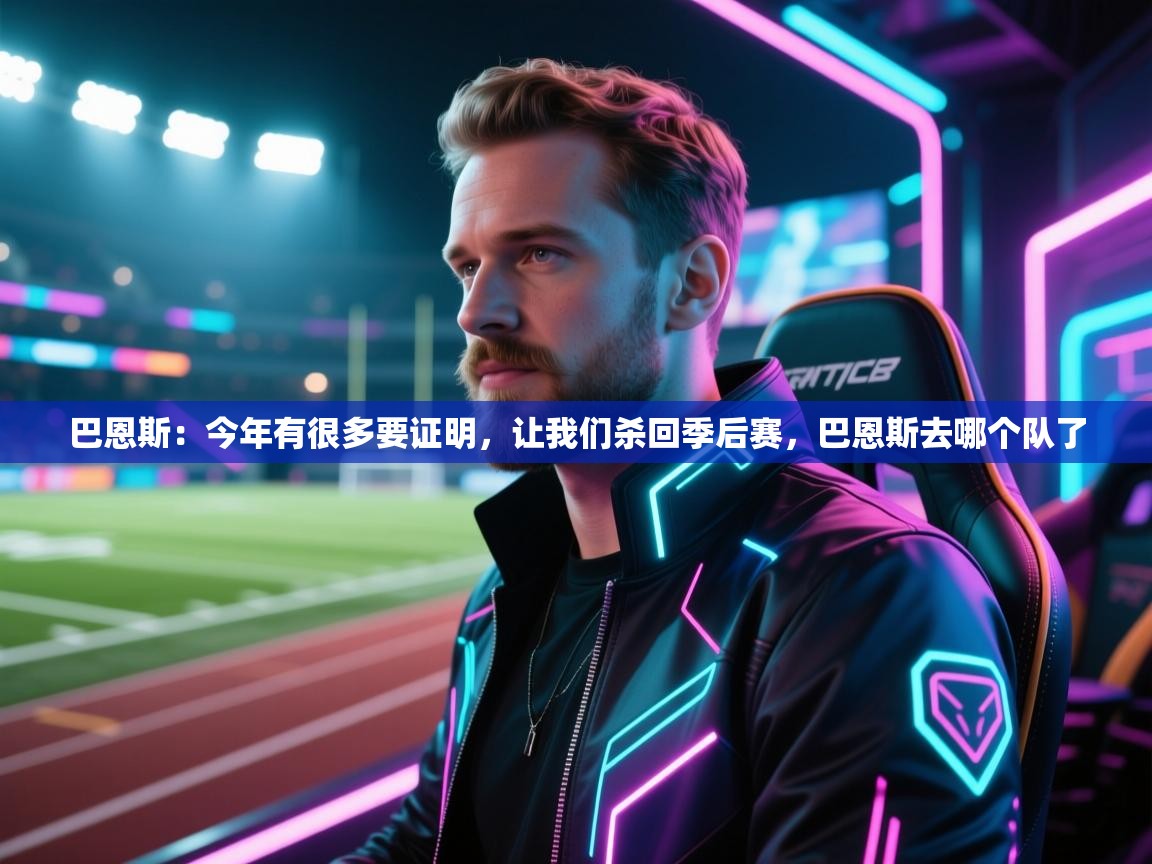 乐动体育官方-巴恩斯：今年有很多要证明，让我们杀回季后赛，巴恩斯去哪个队了  第3张