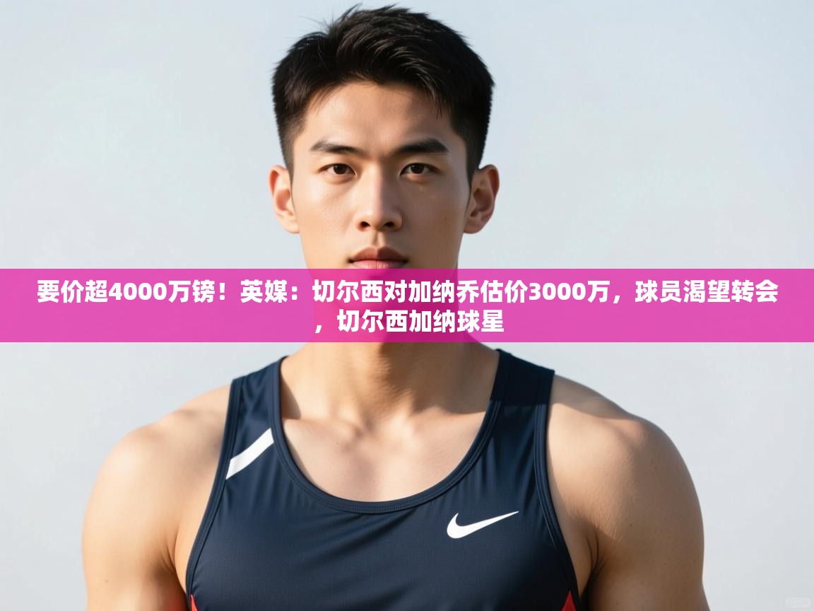 乐动体育app官网-要价超4000万镑！英媒：切尔西对加纳乔估价3000万，球员渴望转会，切尔西加纳球星
