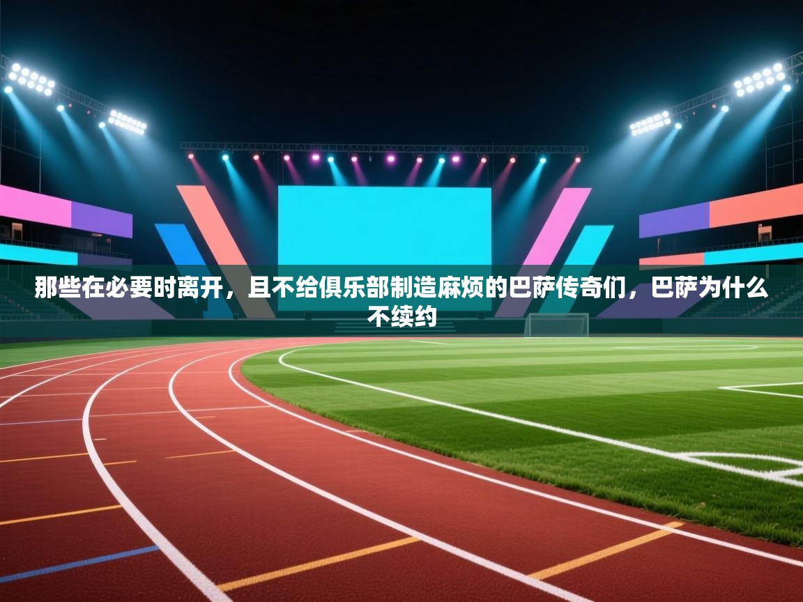 ld乐动体育app官网-那些在必要时离开，且不给俱乐部制造麻烦的巴萨传奇们，巴萨为什么不续约  第1张