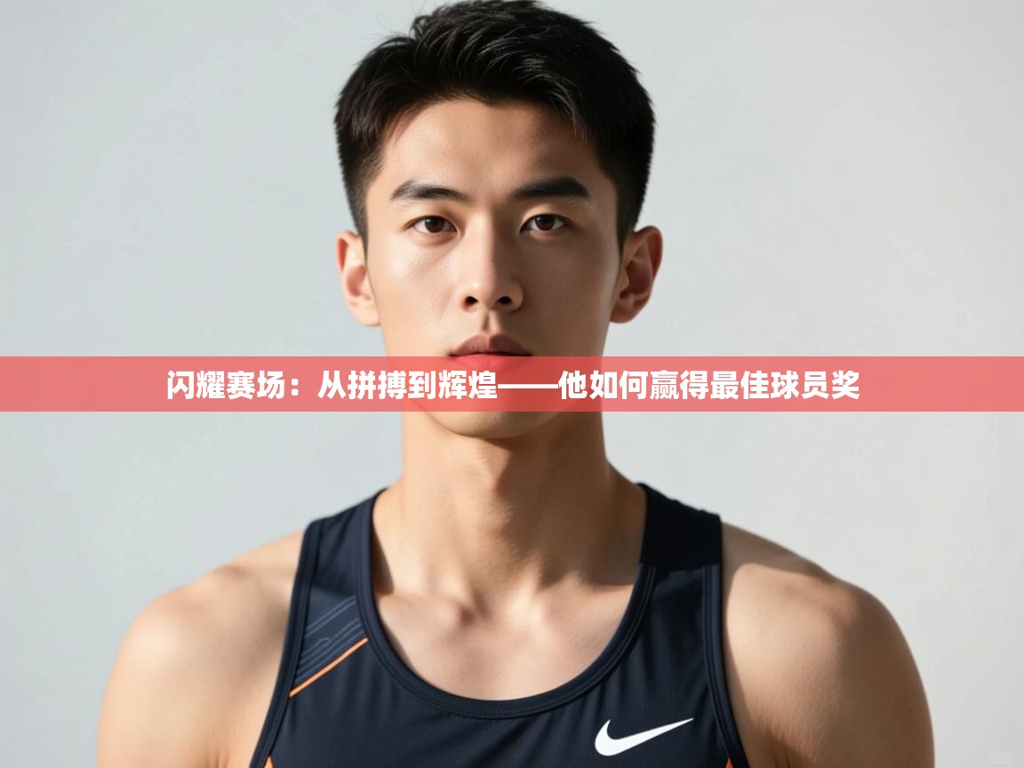 ld乐动体育网页版登录-闪耀赛场：从拼搏到辉煌——他如何赢得最佳球员奖  第3张