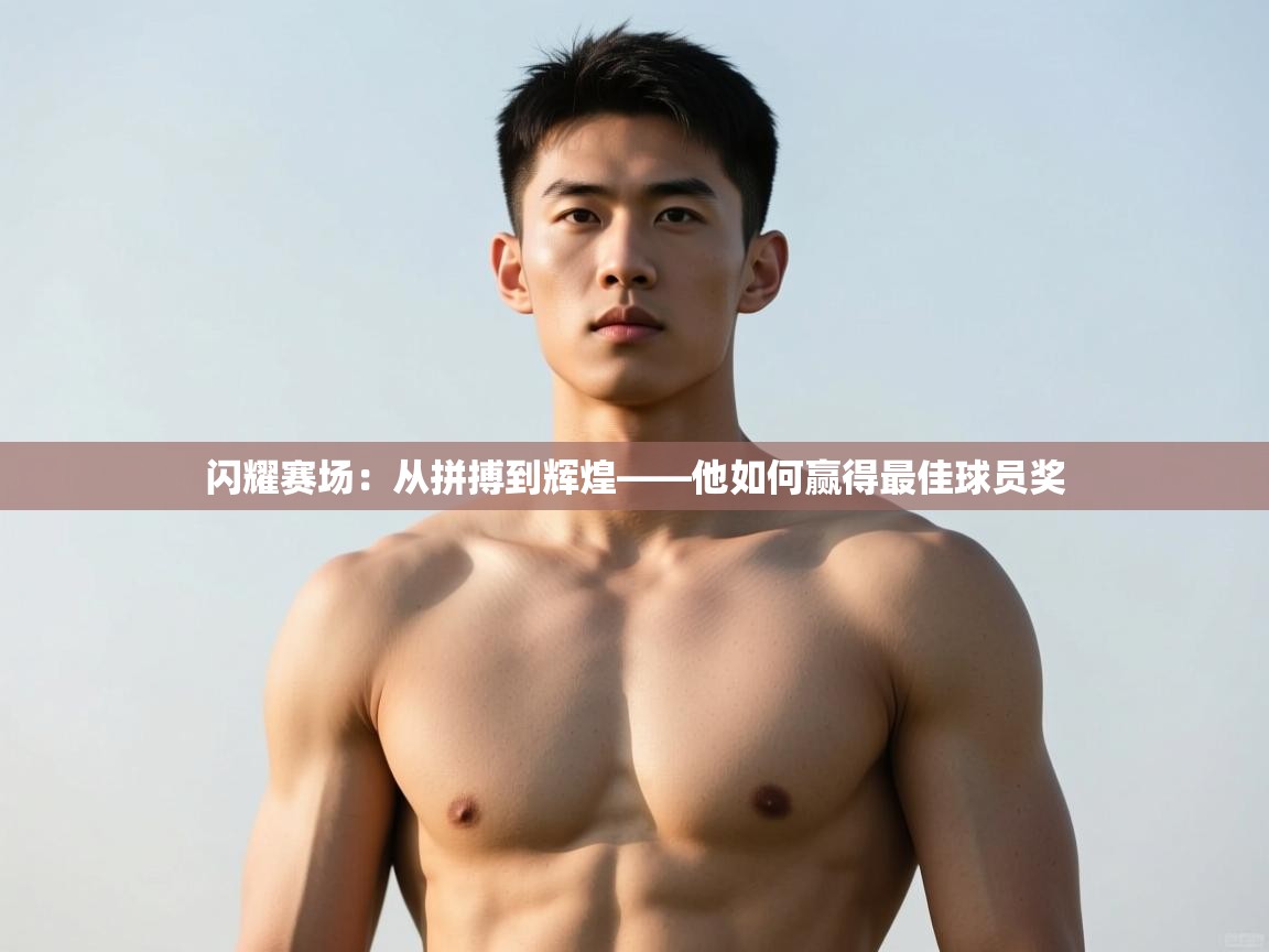 ld乐动体育网页版登录-闪耀赛场：从拼搏到辉煌——他如何赢得最佳球员奖  第4张