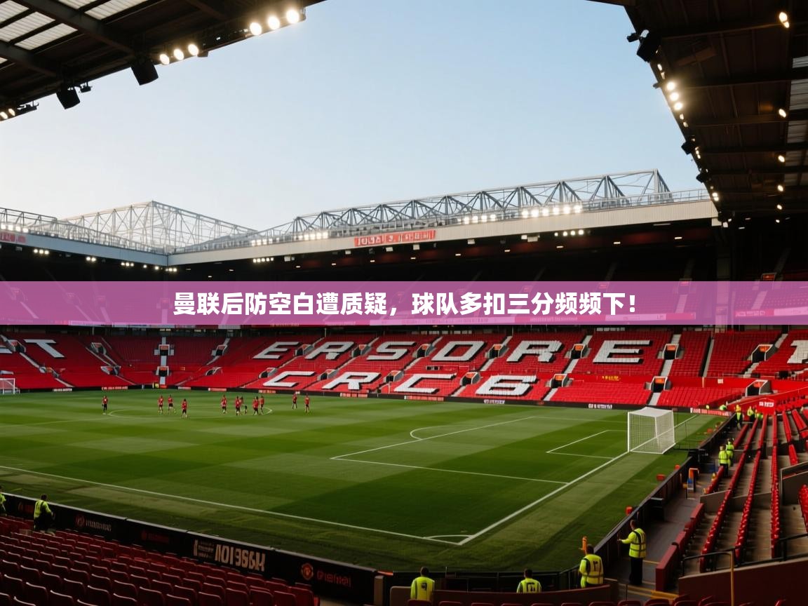 ld乐动体育网页版登录-曼联后防空白遭质疑，球队多扣三分频频下！  第1张