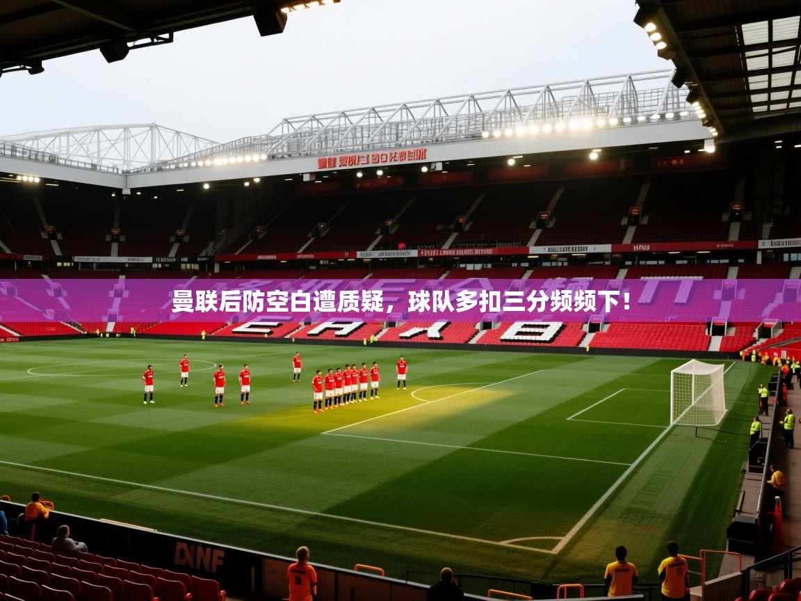 ld乐动体育网页版登录-曼联后防空白遭质疑，球队多扣三分频频下！  第2张
