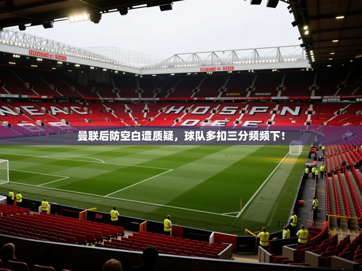 ld乐动体育网页版登录-曼联后防空白遭质疑，球队多扣三分频频下！  第3张