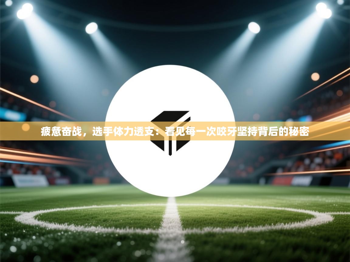 乐动体育app评价-疲惫奋战，选手体力透支：看见每一次咬牙坚持背后的秘密  第3张