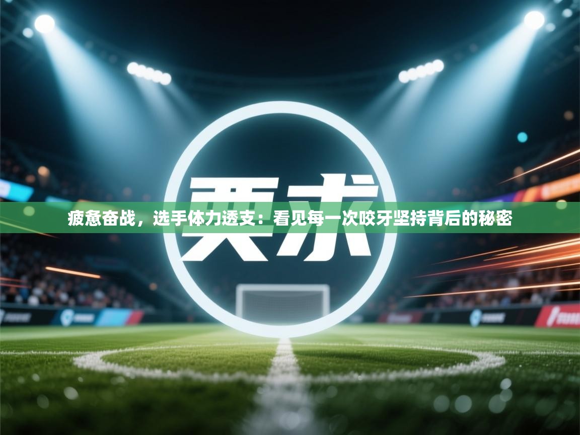 乐动体育app评价-疲惫奋战，选手体力透支：看见每一次咬牙坚持背后的秘密  第2张